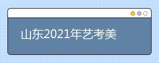 山東2021年藝考美術(shù)類考生51956人，比去年減少2700人