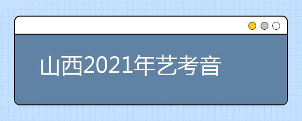 山西2021年艺考音乐类、舞蹈类、表演类专业统考成绩公布