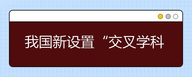 我國(guó)新設(shè)置“交叉學(xué)科”門(mén)類，有何深意