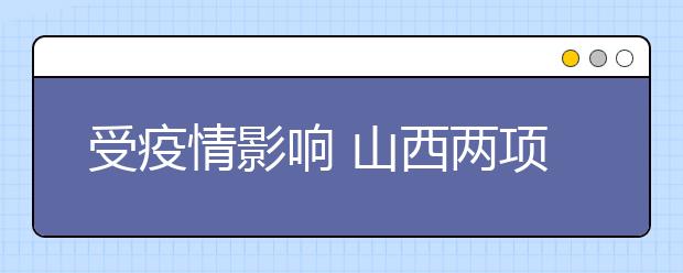 受疫情影响 山西两项普通高考艺术类考试暂缓举行