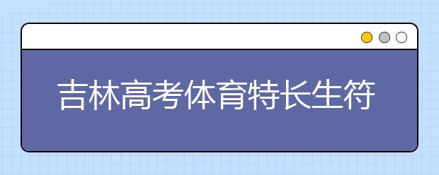 吉林高考體育特長生符合加分政策名單出爐