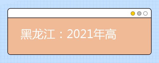 黑龙江：2021年高考艺术类专业课校考工作公告