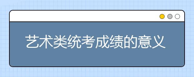 藝術(shù)類統(tǒng)考成績的意義