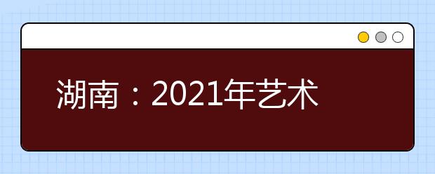 湖南：2021年艺术类专业统考合格线公布