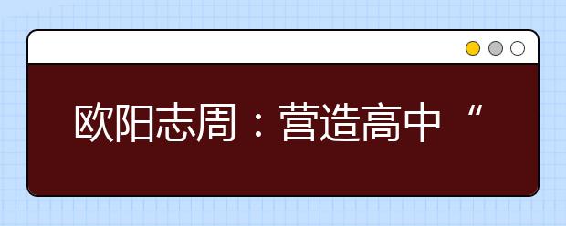 歐陽志周：營造高中“朋友圈”，打好高招“組合拳”！