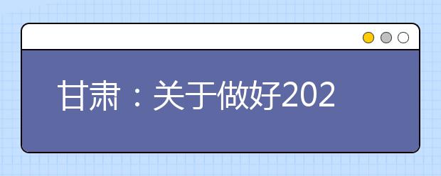 甘肅：關于做好2021年普通高校招生報名工作的通知