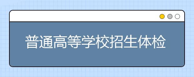 普通高等學(xué)校招生體檢工作指導(dǎo)意見(jiàn)（全文）