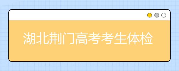 湖北荊門高考考生體檢工作3月17日-31日舉行