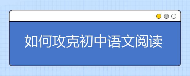 如何攻克初中語文閱讀理解“得分荒”？ 名師為你支招