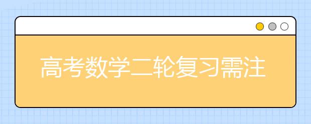 高考數(shù)學(xué)二輪復(fù)習(xí)需注意哪些問(wèn)題 名師為你做備考指導(dǎo)