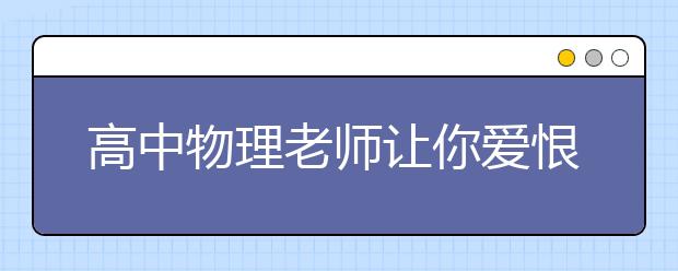 高中物理老師讓你愛(ài)恨交加