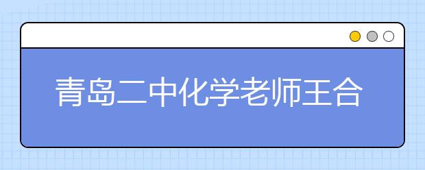 青島二中化學(xué)老師王合江：“言情化學(xué)”語錄引領(lǐng)潮流