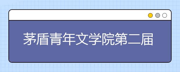 茅盾青年文學(xué)院第二屆征文啟動(dòng) 學(xué)而思助力學(xué)子書寫時(shí)代氣息