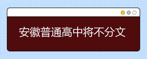 安徽普通高中将不分文理科 拟2019年秋季开始