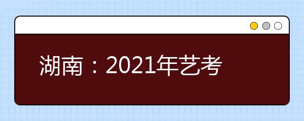 湖南：2021年藝考?？伎键c(diǎn)及時(shí)間安排表公布