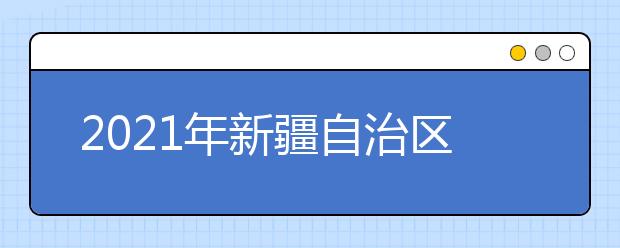 2021年新疆自治区普通高校招生美术类、音乐类专业统一考试大纲