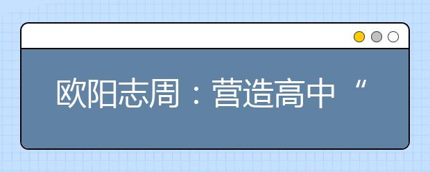 歐陽(yáng)志周：營(yíng)造高中“朋友圈”，打好高招“組合拳”！
