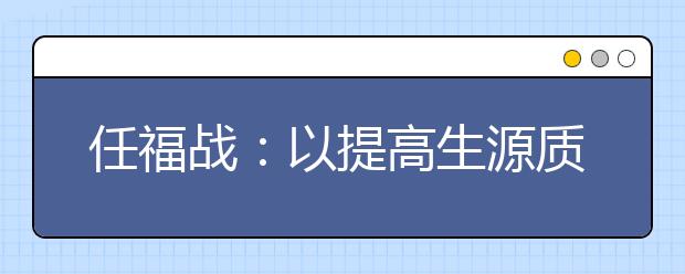 任福戰(zhàn)：以提高生源質(zhì)量為中心，多措并舉推進(jìn)招生工作