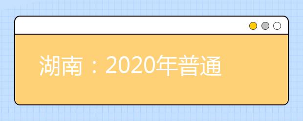 湖南：2020年普通高等学校招生工作实施办法