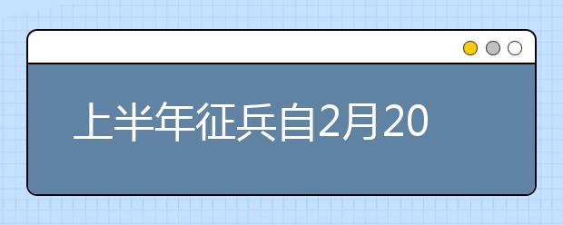 上半年征兵自2月20日開始，重點(diǎn)征集大學(xué)生