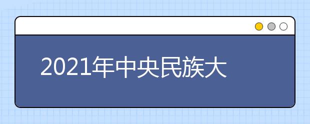 2021年中央民族大学艺术类本科专业面向全国招530人