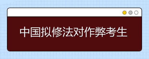 中国拟修法对作弊考生取消成绩 停考1年至3年