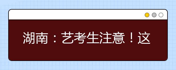 湖南：藝考生注意！這些學校?？及才庞凶儎?！