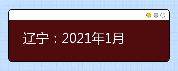 辽宁：2021年1月学考合格性考试3月5日至7日举行