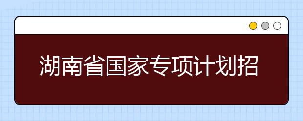 湖南省国家专项计划招生实施区域