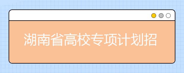 湖南省高校專項計劃招生實施區(qū)域