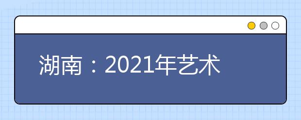 湖南：2021年藝術(shù)類專業(yè)統(tǒng)考合格線公布