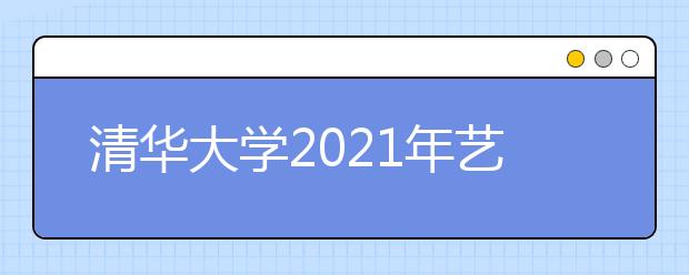 清華大學(xué)2021年藝術(shù)類(lèi)專(zhuān)業(yè)（美術(shù)學(xué)院）本科招生簡(jiǎn)章