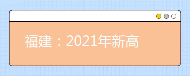 福建：2021年新高考適應(yīng)性考試20.1萬名考生報(bào)考