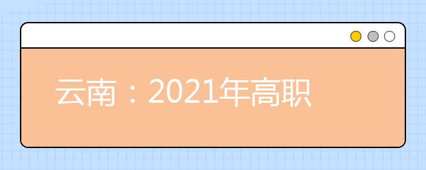 云南：2021年高职单招报考将于春季学期开学后进行