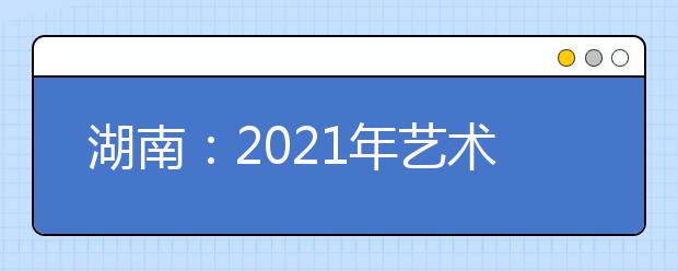 湖南：2021年艺术类专业统考合格线公布