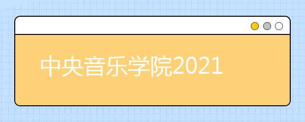 中央音乐学院2021年本科招生考试3月24日至31日举行