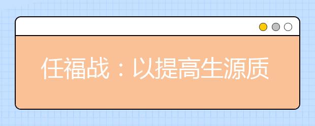 任福战：以提高生源质量为中心，多措并举推进招生工作