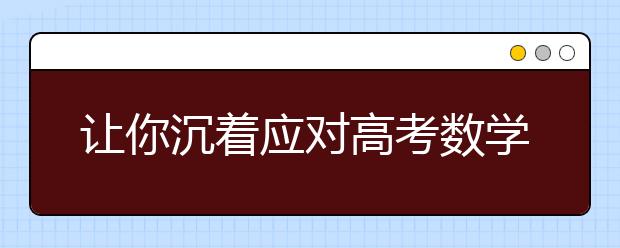 讓你沉著應(yīng)對(duì)高考數(shù)學(xué)考試難題