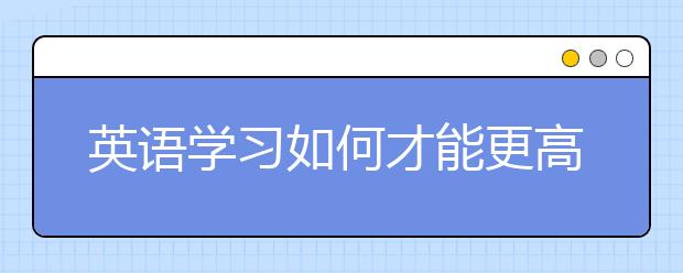 英語(yǔ)學(xué)習(xí)如何才能更高效？ 聽(tīng)語(yǔ)言專家來(lái)支招