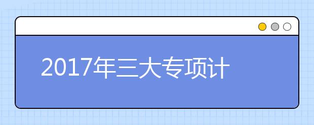 2019年三大专项计划考生需关注的5个重点