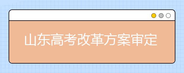 山东高考改革方案审定:自选三科纳入总分 不分文理科