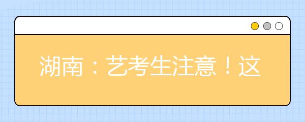 湖南：藝考生注意！這些學校校考安排有變動！