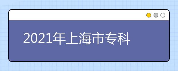 2021年上海市?？茖哟我婪ㄗ灾髡猩母镌圏c院校名單