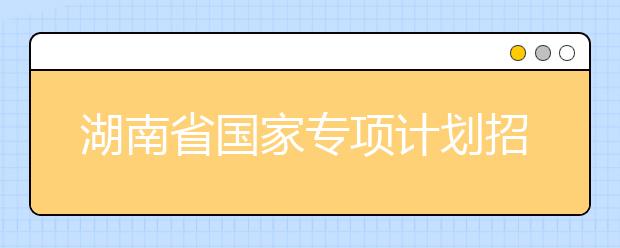 湖南省国家专项计划招生实施区域