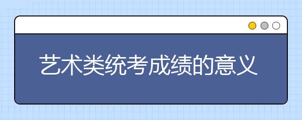 藝術(shù)類(lèi)統(tǒng)考成績(jī)的意義