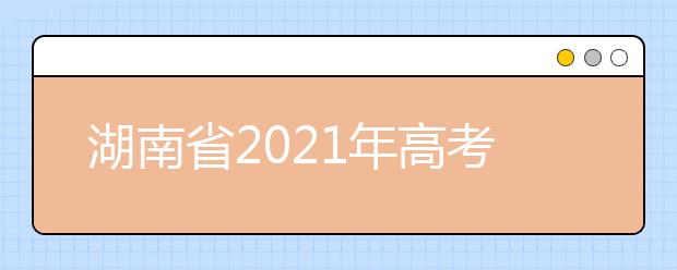 湖南省2021年高考考試安排和錄取工作實施方案公布