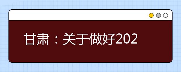 甘肃：关于做好2021年普通高校招生报名工作的通知