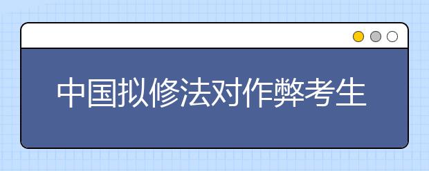 中国拟修法对作弊考生取消成绩 停考1年至3年