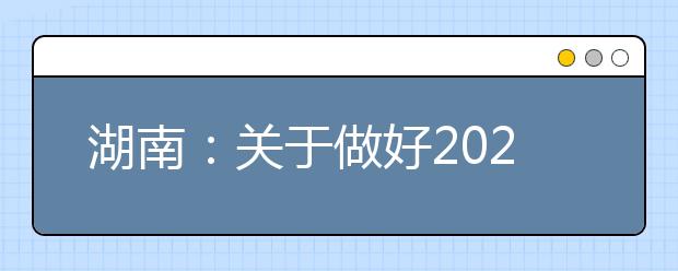 湖南：关于做好2021年普通高校招生考生优惠信息及专项计划资格申报审核工作的通知