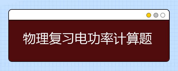 物理复习电功率计算题汇总